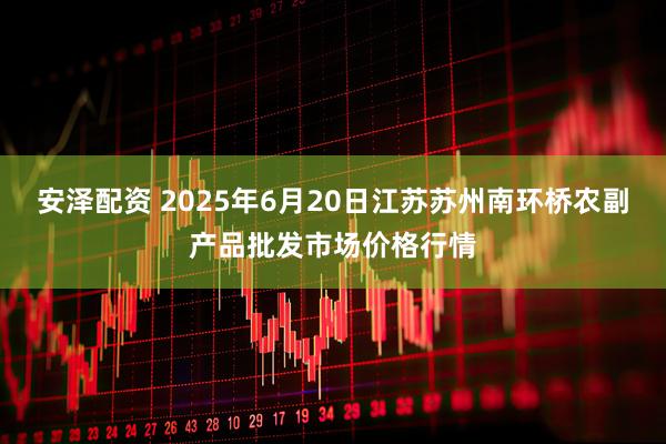 安泽配资 2025年6月20日江苏苏州南环桥农副产品批发市场价格行情