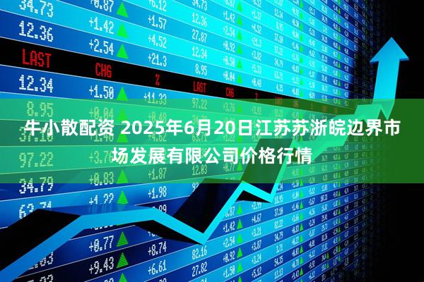 牛小散配资 2025年6月20日江苏苏浙皖边界市场发展有限公司价格行情