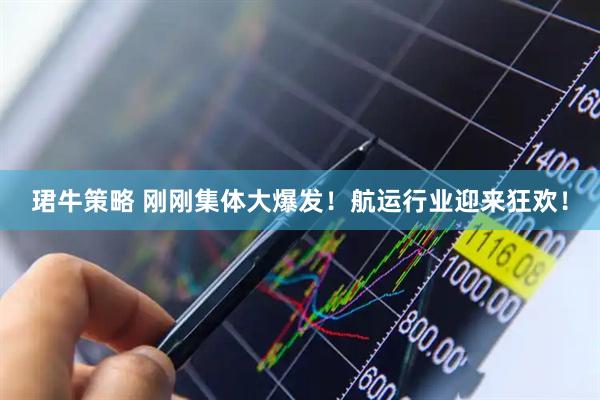 珺牛策略 刚刚集体大爆发！航运行业迎来狂欢！