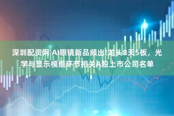 深圳配资网 AI眼镜新品频出!龙头8天5板，光学与显示模组环节相关A股上市公司名单