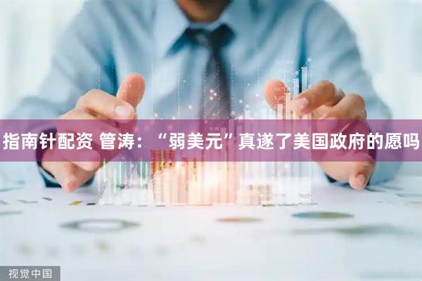指南针配资 管涛：“弱美元”真遂了美国政府的愿吗