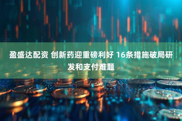 盈盛达配资 创新药迎重磅利好 16条措施破局研发和支付难题