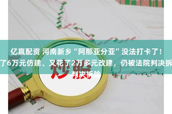 亿赢配资 河南新乡“阿那亚分亚”没法打卡了！花了6万元仿建、又花了2万多元改建，仍被法院判决拆除