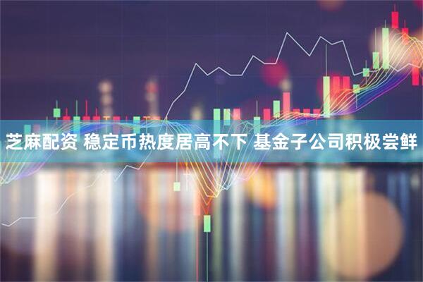 芝麻配资 稳定币热度居高不下 基金子公司积极尝鲜
