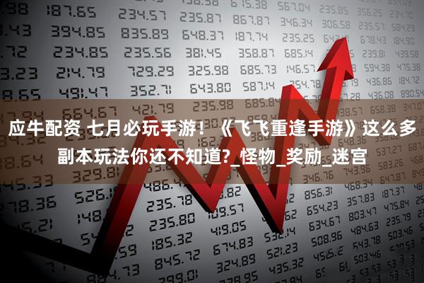应牛配资 七月必玩手游！《飞飞重逢手游》这么多副本玩法你还不知道?_怪物_奖励_迷宫