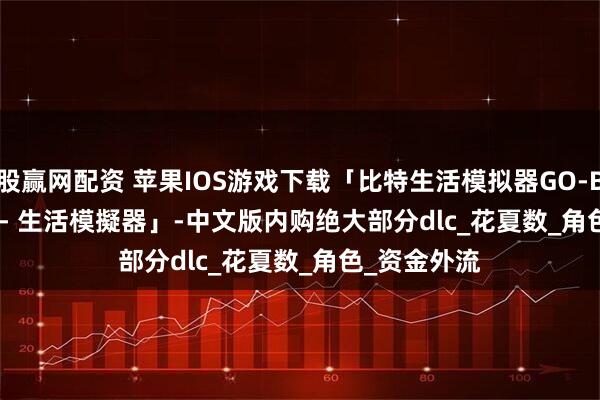 股赢网配资 苹果IOS游戏下载「比特生活模拟器GO-BitLife GO! - 生活模擬器」-中文版内购绝大部分dlc_花夏数_角色_资金外流