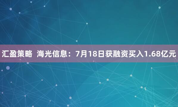 汇盈策略  海光信息：7月18日获融资买入1.68亿元