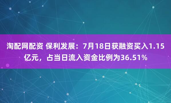 淘配网配资 保利发展：7月18日获融资买入1.15亿元，占当日流入资金比例为36.51%