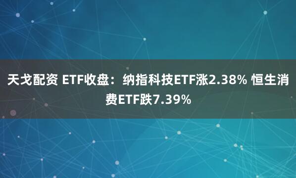 天戈配资 ETF收盘：纳指科技ETF涨2.38% 恒生消费ETF跌7.39%