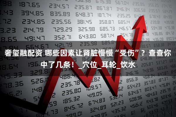 奢玺融配资 哪些因素让肾脏慢慢“受伤”？查查你中了几条！_穴位_耳轮_饮水