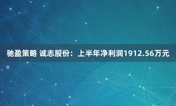 驰盈策略 诚志股份：上半年净利润1912.56万元