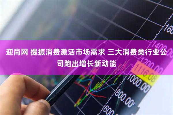 迎尚网 提振消费激活市场需求 三大消费类行业公司跑出增长新动能