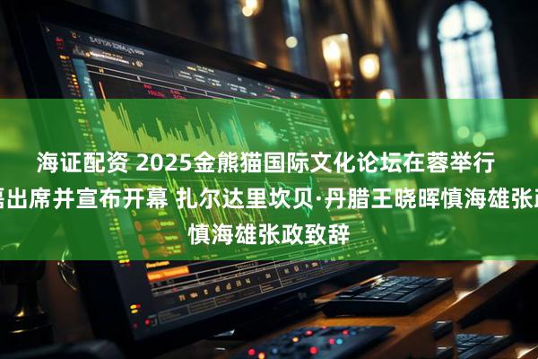 海证配资 2025金熊猫国际文化论坛在蓉举行 李书磊出席并宣布开幕 扎尔达里坎贝·丹腊王晓晖慎海雄张政致辞