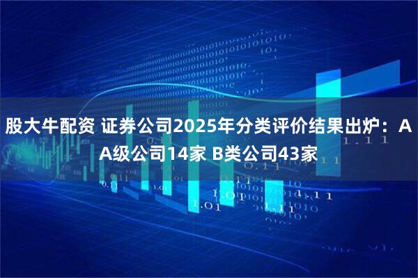 股大牛配资 证券公司2025年分类评价结果出炉：AA级公司14家 B类公司43家