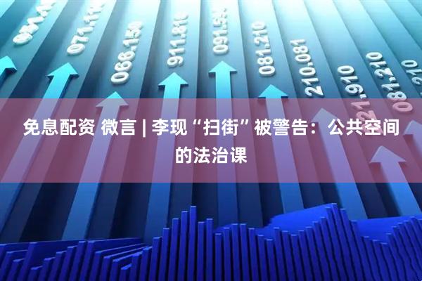 免息配资 微言 | 李现“扫街”被警告：公共空间的法治课