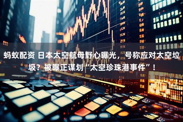 蚂蚁配资 日本太空航母野心曝光，号称应对太空垃圾？被曝正谋划“太空珍珠港事件”！