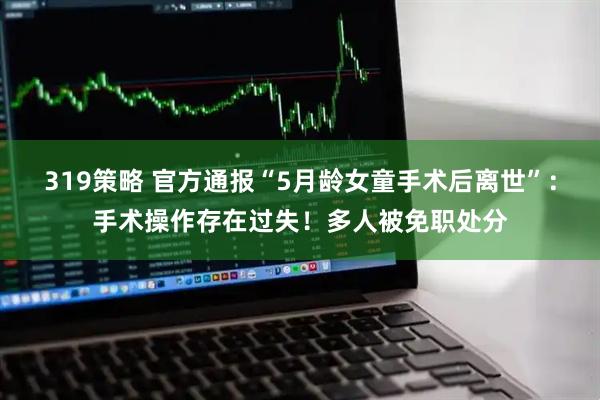 319策略 官方通报“5月龄女童手术后离世”：手术操作存在过失！多人被免职处分