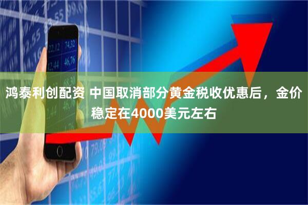 鸿泰利创配资 中国取消部分黄金税收优惠后，金价稳定在4000美元左右