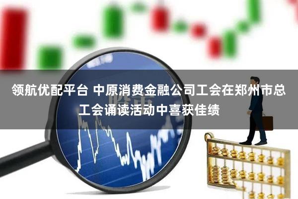 领航优配平台 中原消费金融公司工会在郑州市总工会诵读活动中喜获佳绩
