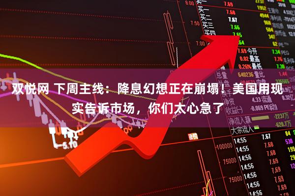 双悦网 下周主线：降息幻想正在崩塌！美国用现实告诉市场，你们太心急了