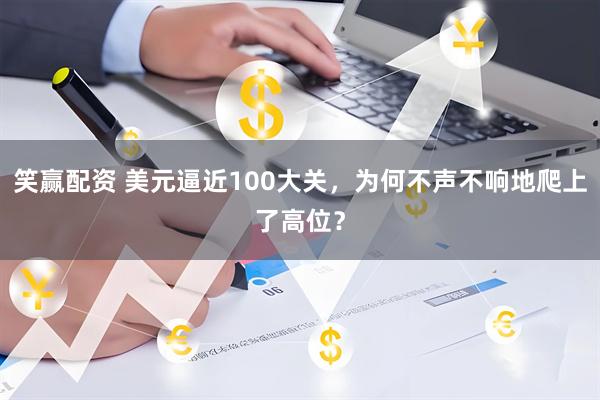笑赢配资 美元逼近100大关，为何不声不响地爬上了高位？