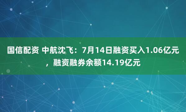 国信配资 中航沈飞：7月14日融资买入1.06亿元，融资融券余额14.19亿元