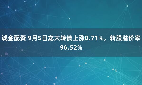 诚金配资 9月5日龙大转债上涨0.71%，转股溢价率96.52%