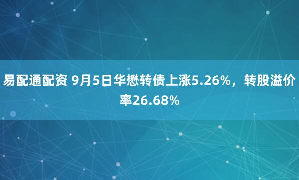 易配通配资 9月5日华懋转债上涨5.26%，转股溢价率26.68%