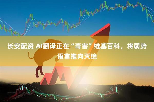 长安配资 AI翻译正在“毒害”维基百科，将弱势语言推向灭绝