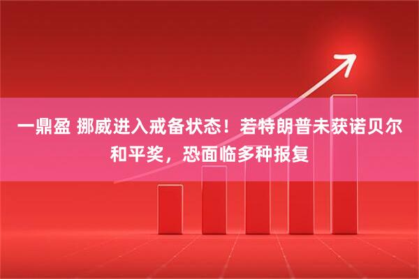 一鼎盈 挪威进入戒备状态！若特朗普未获诺贝尔和平奖，恐面临多种报复