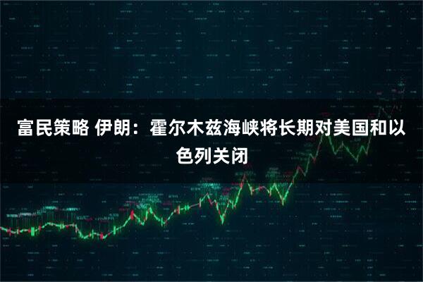 富民策略 伊朗：霍尔木兹海峡将长期对美国和以色列关闭
