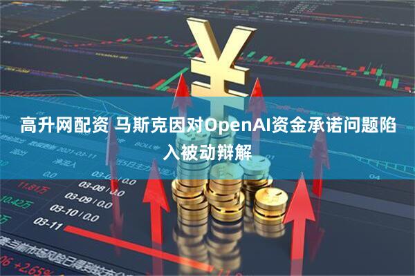 高升网配资 马斯克因对OpenAI资金承诺问题陷入被动辩解