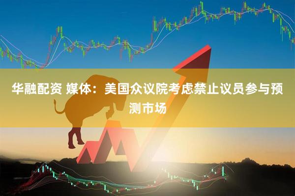 华融配资 媒体：美国众议院考虑禁止议员参与预测市场