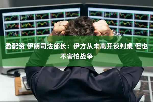 盈配资 伊朗司法部长：伊方从未离开谈判桌 但也不害怕战争