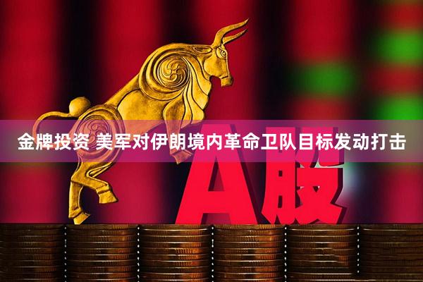 金牌投资 美军对伊朗境内革命卫队目标发动打击