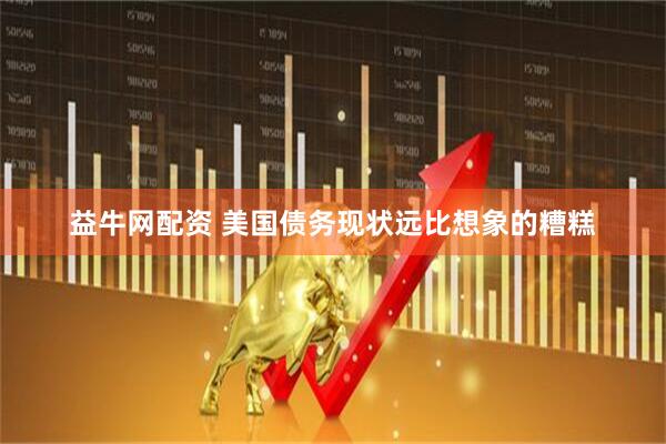 益牛网配资 美国债务现状远比想象的糟糕