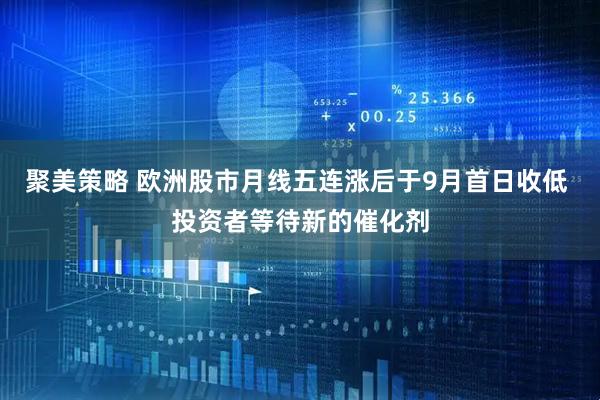 聚美策略 欧洲股市月线五连涨后于9月首日收低 投资者等待新的催化剂